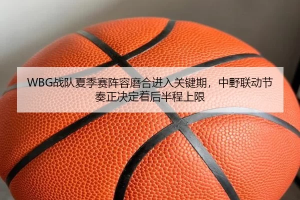 WBG战队夏季赛阵容磨合进入关键期，中野联动节奏正决定着后半程上限